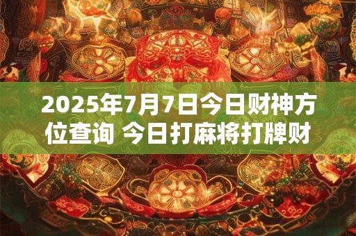 2025年7月7日今日财神方位查询 今日打麻将打牌财神方位
