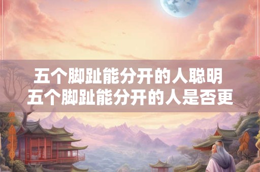 五个脚趾能分开的人聪明 五个脚趾能分开的人是否更聪明