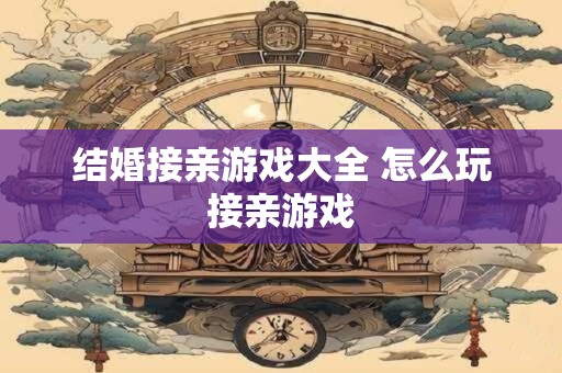结婚接亲游戏大全 怎么玩接亲游戏