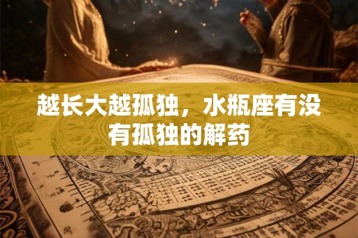 越长大越孤独，水瓶座有没有孤独的解药