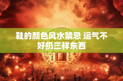 鞋的颜色风水禁忌 运气不好扔三样东西