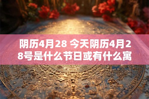 阴历4月28 今天阴历4月28号是什么节日或有什么寓意