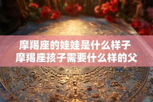 摩羯座的娃娃是什么样子 摩羯座孩子需要什么样的父母