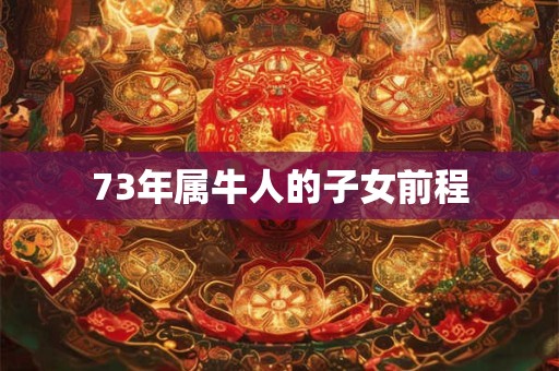 73年属牛人的子女前程