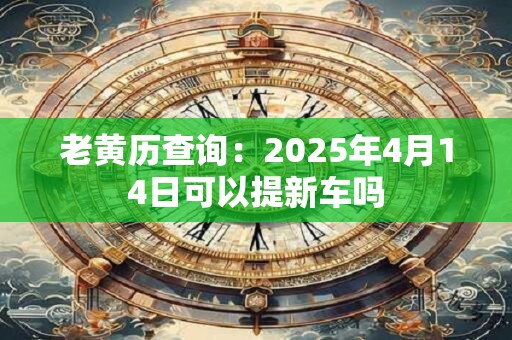 老黄历查询：2025年4月14日可以提新车吗