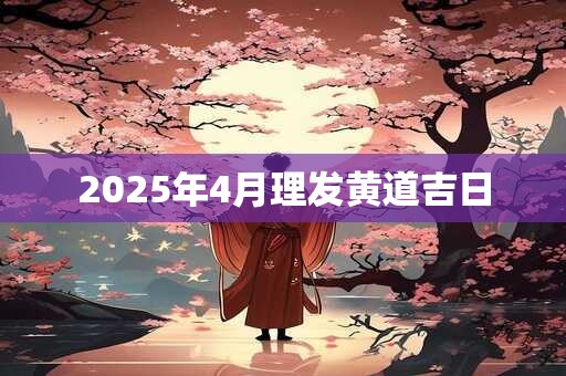 2025年4月理发黄道吉日