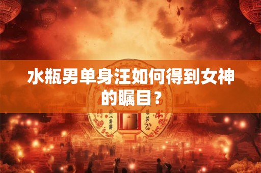 水瓶男单身汪如何得到女神的瞩目？