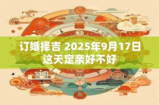 订婚择吉 2025年9月17日这天定亲好不好