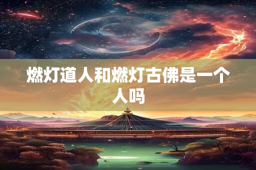 燃灯道人和燃灯古佛是一个人吗