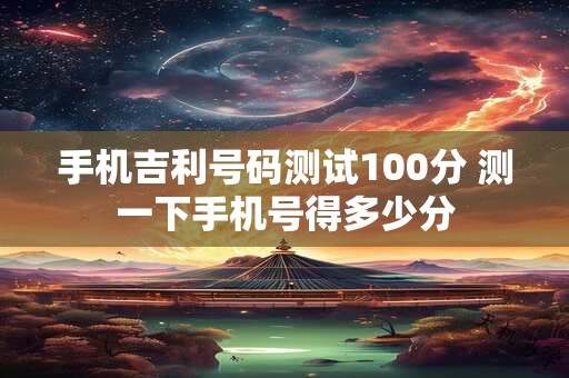 手机吉利号码测试100分 测一下手机号得多少分