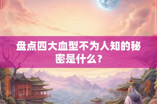 盘点四大血型不为人知的秘密是什么？