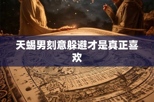 天蝎男刻意躲避才是真正喜欢