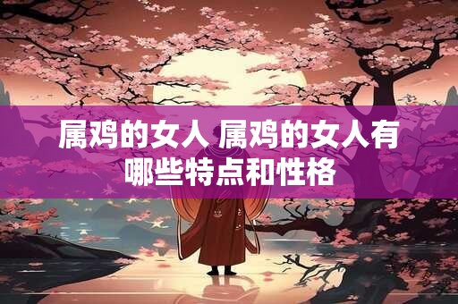 属鸡的女人 属鸡的女人有哪些特点和性格