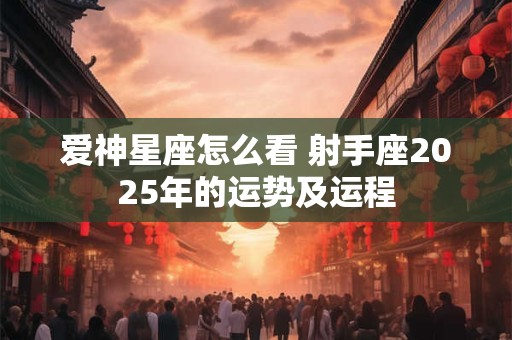 爱神星座怎么看 射手座2025年的运势及运程