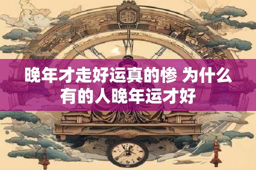 晚年才走好运真的惨 为什么有的人晚年运才好