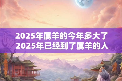 2025年属羊的今年多大了 2025年已经到了属羊的人今年是多大了
