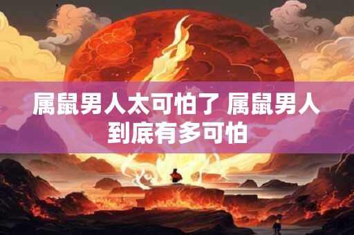 属鼠男人太可怕了 属鼠男人到底有多可怕