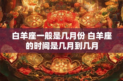 详细阅读:白羊座一般是几月份 白羊座的时间是几月到几月 白羊座一般是几月份 白羊座的时间是几月到几月
