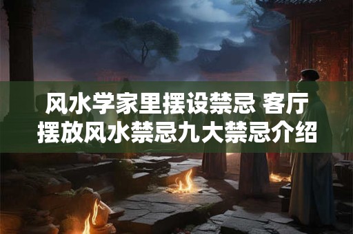 风水学家里摆设禁忌 客厅摆放风水禁忌九大禁忌介绍