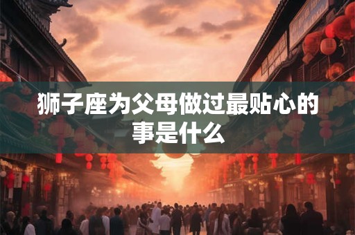 狮子座为父母做过最贴心的事是什么