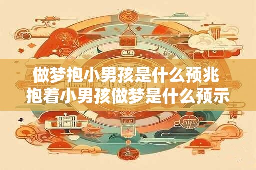 做梦抱小男孩是什么预兆 抱着小男孩做梦是什么预示