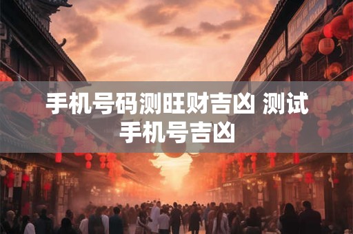 手机号码测旺财吉凶 测试手机号吉凶
