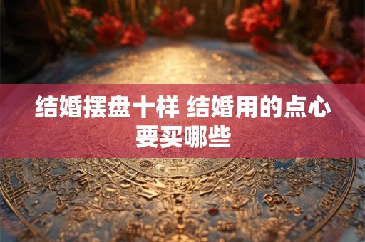 结婚摆盘十样 结婚用的点心要买哪些