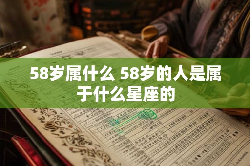 58岁属什么 58岁的人是属于什么星座的