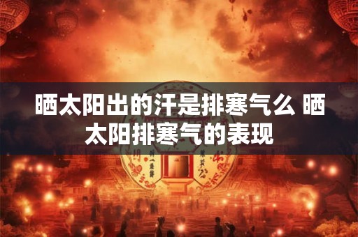晒太阳出的汗是排寒气么 晒太阳排寒气的表现