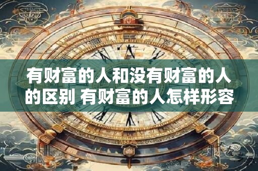 有财富的人和没有财富的人的区别 有财富的人怎样形容