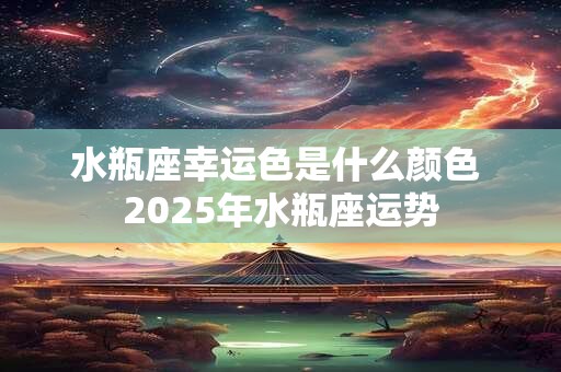 水瓶座幸运色是什么颜色 2025年水瓶座运势