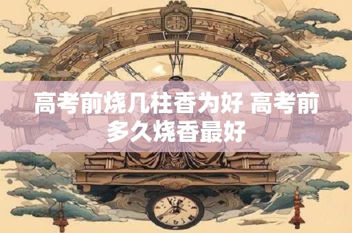 高考前烧几柱香为好 高考前多久烧香最好