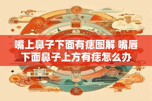 嘴上鼻子下面有痣图解 嘴唇下面鼻子上方有痣怎么办