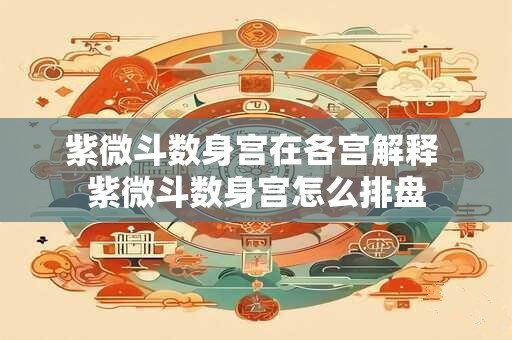紫微斗数身宫在各宫解释 紫微斗数身宫怎么排盘