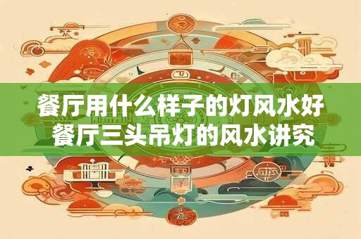 餐厅用什么样子的灯风水好 餐厅三头吊灯的风水讲究