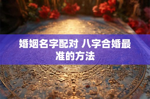 婚姻名字配对 八字合婚最准的方法