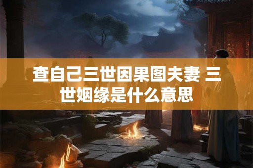 查自己三世因果图夫妻 三世姻缘是什么意思