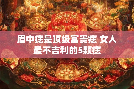 眉中痣是顶级富贵痣 女人最不吉利的5颗痣