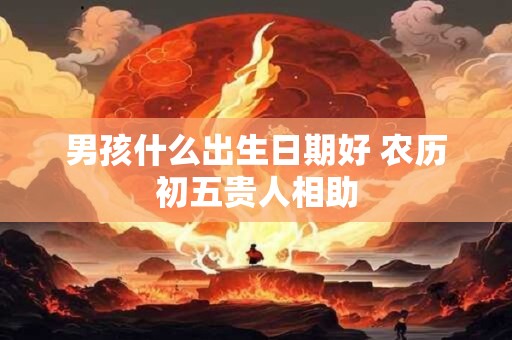 男孩什么出生日期好 农历初五贵人相助