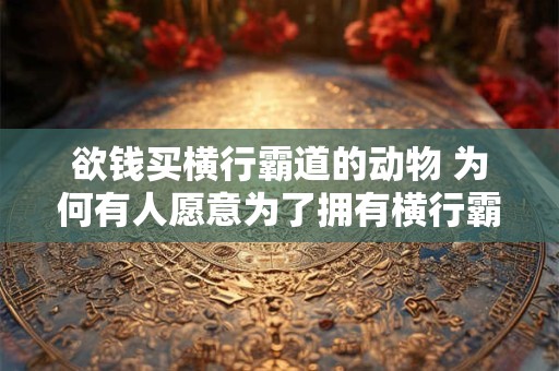 欲钱买横行霸道的动物 为何有人愿意为了拥有横行霸道的动物而付出巨额金钱