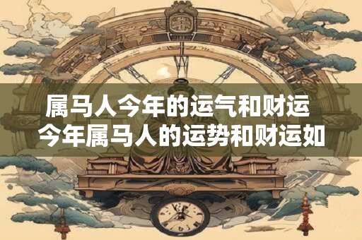 属马人今年的运气和财运 今年属马人的运势和财运如何呢