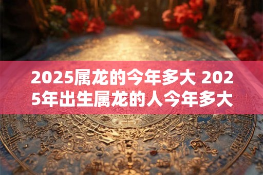 2025属龙的今年多大 2025年出生属龙的人今年多大