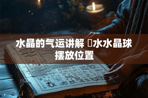 水晶的气运讲解 風水水晶球摆放位置