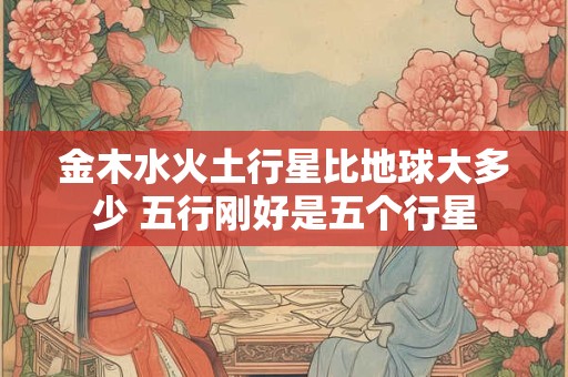 金木水火土行星比地球大多少 五行刚好是五个行星