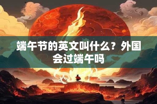 端午节的英文叫什么？外国会过端午吗