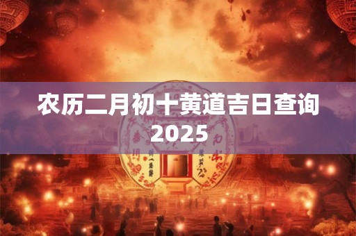 农历二月初十黄道吉日查询2025