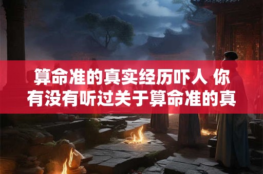 算命准的真实经历吓人 你有没有听过关于算命准的真实经历吓人的故事