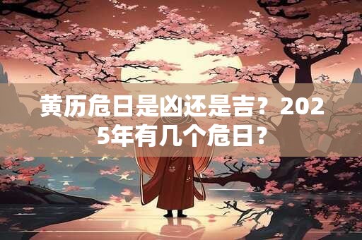 黄历危日是凶还是吉？2025年有几个危日？
