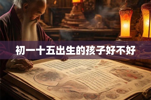 初一十五出生的孩子好不好