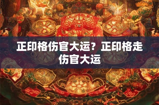正印格伤官大运？正印格走伤官大运
